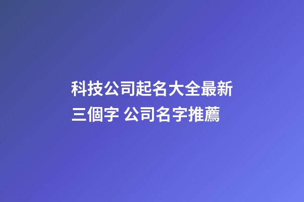 科技公司起名大全最新三個字 公司名字推薦